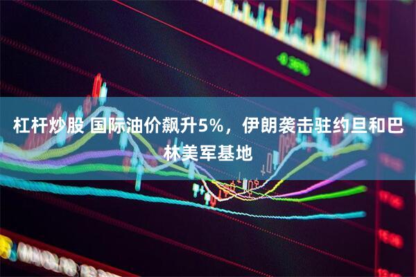 杠杆炒股 国际油价飙升5%，伊朗袭击驻约旦和巴林美军基地