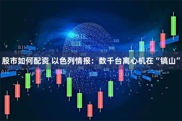 股市如何配资 以色列情报：数千台离心机在“镐山”