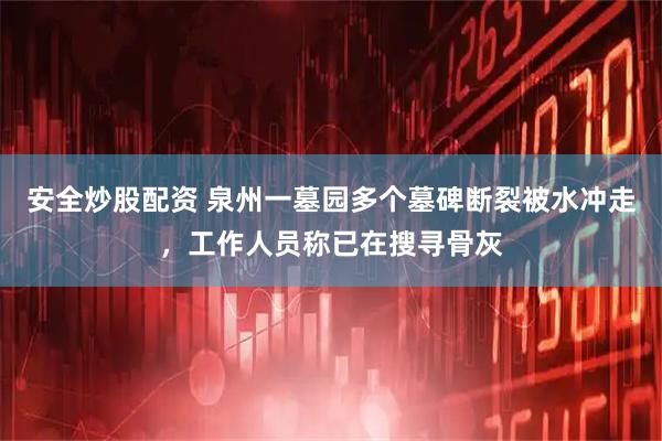 安全炒股配资 泉州一墓园多个墓碑断裂被水冲走，工作人员称已在搜寻骨灰