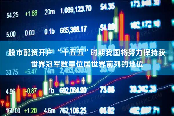 股市配资开户 “十五五”时期我国将努力保持获世界冠军数量位居世界前列的地位