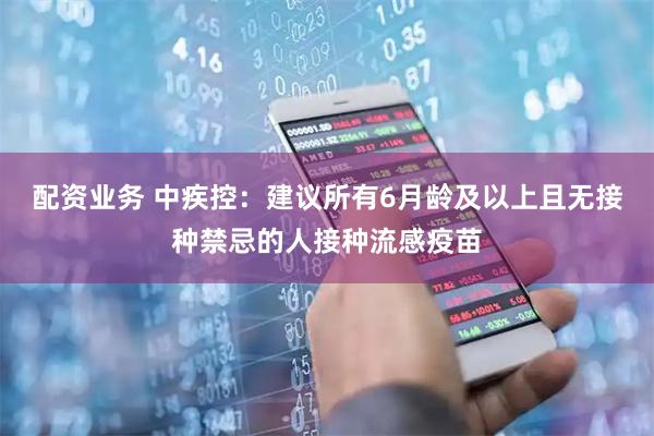 配资业务 中疾控：建议所有6月龄及以上且无接种禁忌的人接种流感疫苗