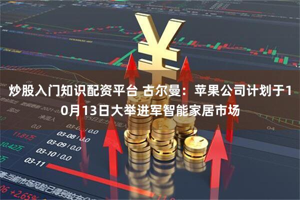 炒股入门知识配资平台 古尔曼：苹果公司计划于10月13日大举进军智能家居市场