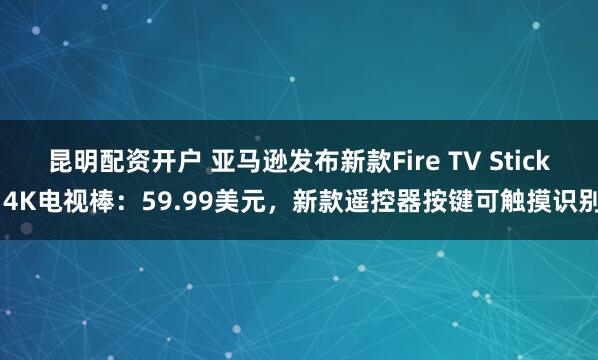 昆明配资开户 亚马逊发布新款Fire TV Stick 4K电视棒：59.99美元，新款遥控器按键可触摸识别