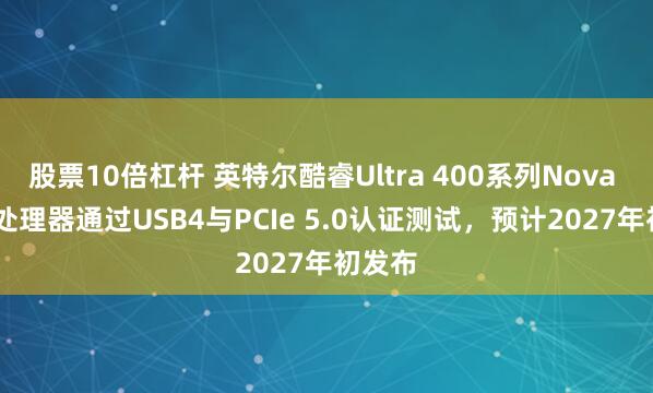 股票10倍杠杆 英特尔酷睿Ultra 400系列Nova Lake处理器通过USB4与PCIe 5.0认证测试，预计2027年初发布
