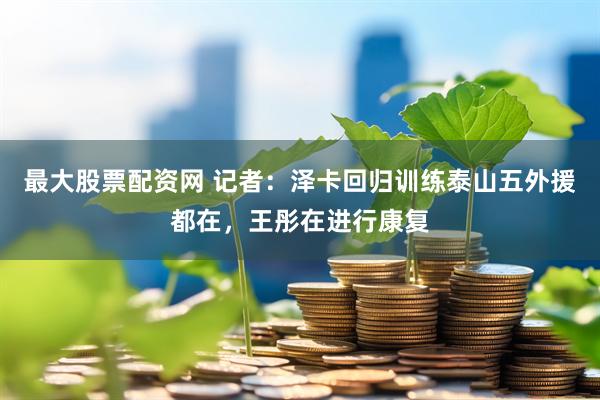 最大股票配资网 记者：泽卡回归训练泰山五外援都在，王彤在进行康复